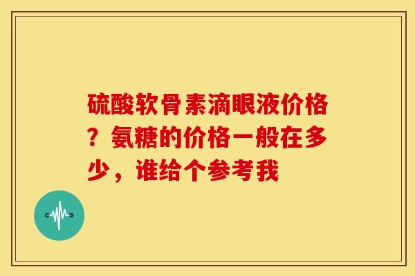 硫酸软骨素滴眼液价格？氨糖的价格一般在多少，谁给个参考我