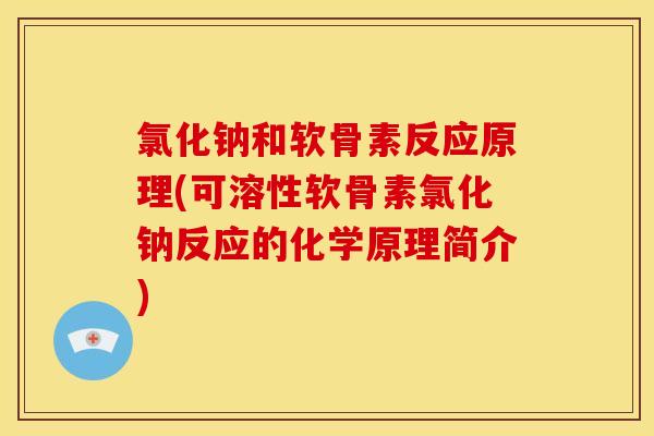 氯化钠和软骨素反应原理(可溶性软骨素氯化钠反应的化学原理简介)
