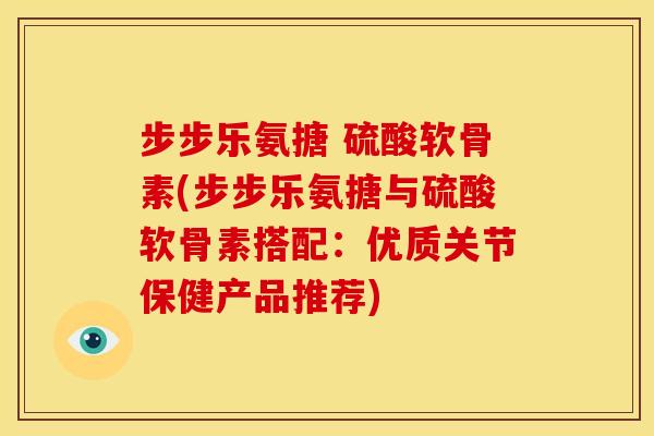 步步乐氨搪 硫酸软骨素(步步乐氨搪与硫酸软骨素搭配：优质关节保健产品推荐)