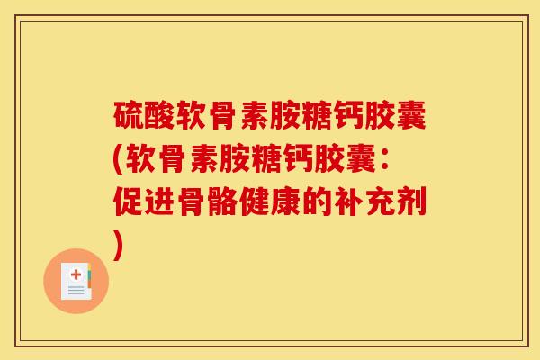 硫酸软骨素胺糖钙胶囊(软骨素胺糖钙胶囊：促进骨骼健康的补充剂)