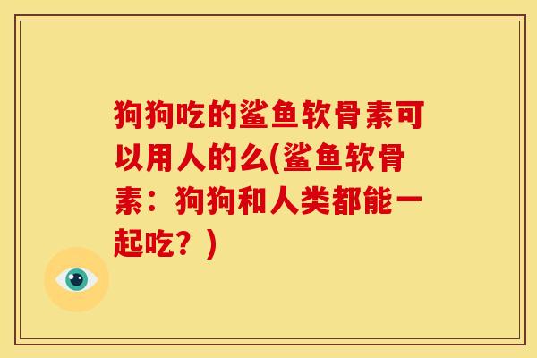 狗狗吃的鲨鱼软骨素可以用人的么(鲨鱼软骨素：狗狗和人类都能一起吃？)