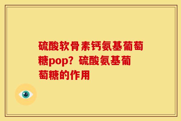 硫酸软骨素钙氨基葡萄糖pop？硫酸氨基葡萄糖的作用