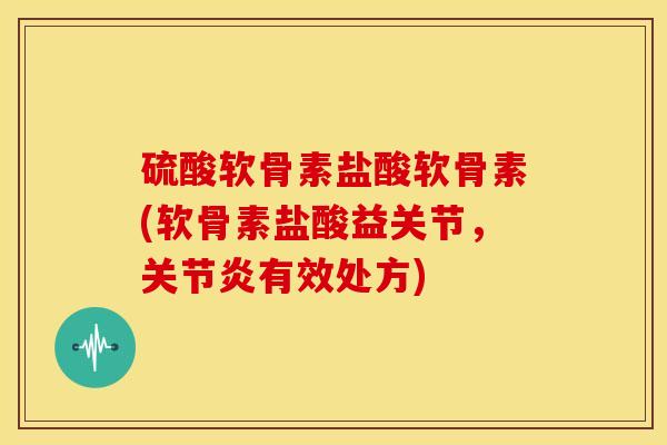 硫酸软骨素盐酸软骨素(软骨素盐酸益关节，关节炎有效处方)