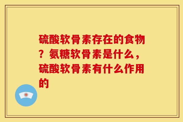 硫酸软骨素存在的食物？氨糖软骨素是什么，硫酸软骨素有什么作用的