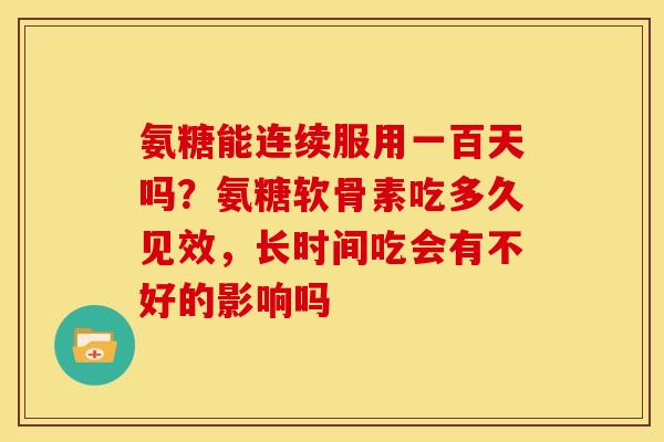 氨糖能连续服用一百天吗？氨糖软骨素吃多久见效，长时间吃会有不好的影响吗
