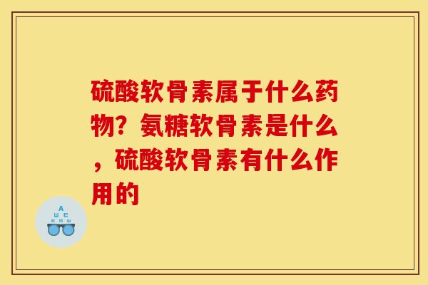 硫酸软骨素属于什么药物？氨糖软骨素是什么，硫酸软骨素有什么作用的