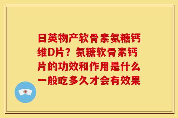 日英物产软骨素氨糖钙维D片？氨糖软骨素钙片的功效和作用是什么一般吃多久才会有效果
