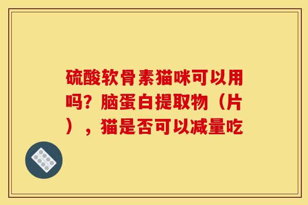硫酸软骨素猫咪可以用吗？脑蛋白提取物（片），猫是否可以减量吃