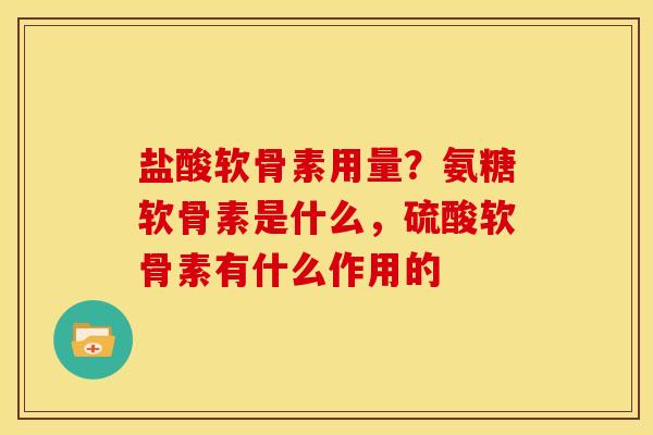 盐酸软骨素用量？氨糖软骨素是什么，硫酸软骨素有什么作用的