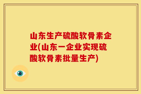 山东生产硫酸软骨素企业(山东一企业实现硫酸软骨素批量生产)
