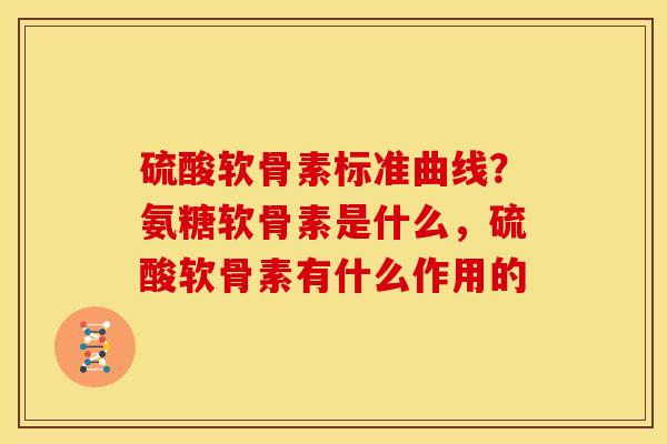 硫酸软骨素标准曲线？氨糖软骨素是什么，硫酸软骨素有什么作用的