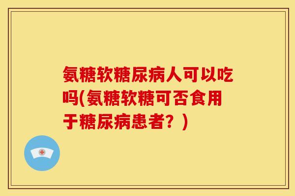 氨糖软糖尿病人可以吃吗(氨糖软糖可否食用于糖尿病患者？)