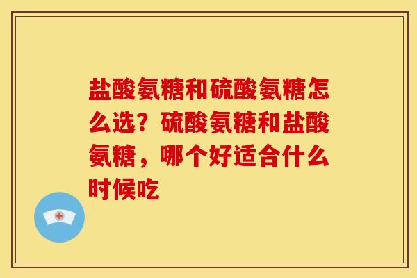 盐酸氨糖和硫酸氨糖怎么选？硫酸氨糖和盐酸氨糖，哪个好适合什么时候吃