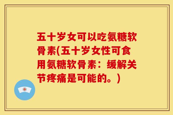 五十岁女可以吃氨糖软骨素(五十岁女性可食用氨糖软骨素：缓解关节疼痛是可能的。)