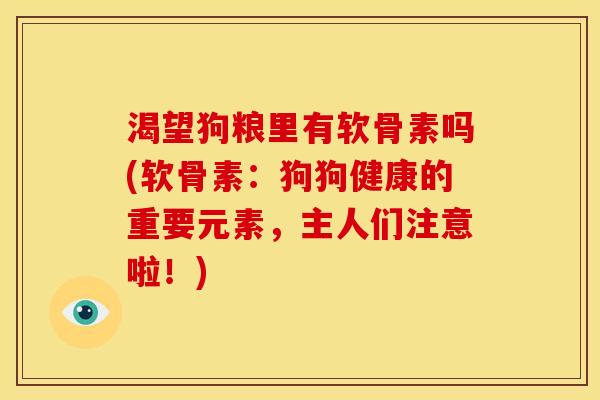 渴望狗粮里有软骨素吗(软骨素：狗狗健康的重要元素，主人们注意啦！)