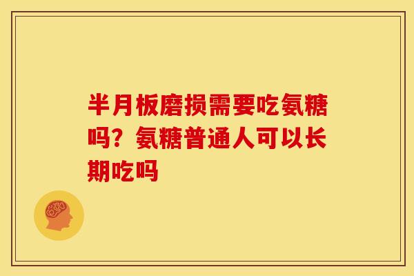 半月板磨损需要吃氨糖吗？氨糖普通人可以长期吃吗