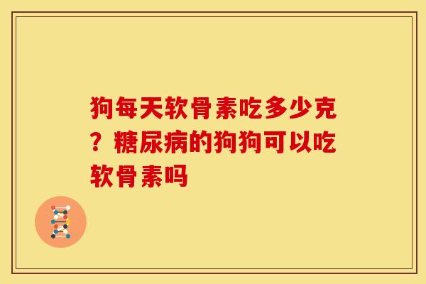 狗每天软骨素吃多少克？糖尿病的狗狗可以吃软骨素吗