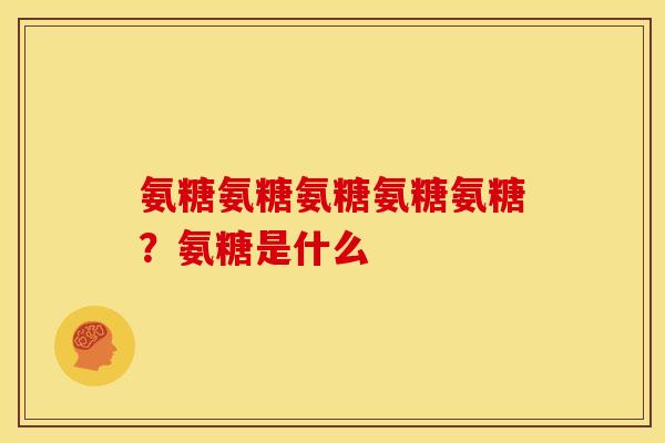 氨糖氨糖氨糖氨糖氨糖？氨糖是什么