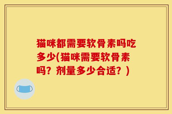 猫咪都需要软骨素吗吃多少(猫咪需要软骨素吗？剂量多少合适？)
