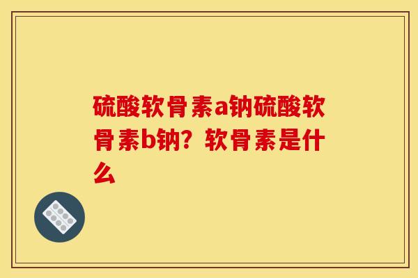硫酸软骨素a钠硫酸软骨素b钠？软骨素是什么