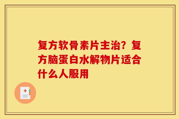 复方软骨素片主治？复方脑蛋白水解物片适合什么人服用