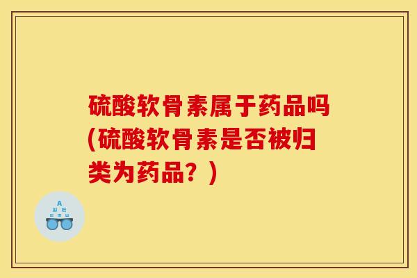 硫酸软骨素属于药品吗(硫酸软骨素是否被归类为药品？)