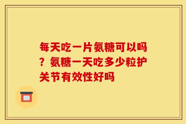 每天吃一片氨糖可以吗？氨糖一天吃多少粒护关节有效性好吗