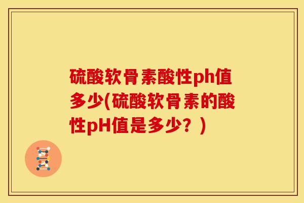 硫酸软骨素酸性ph值多少(硫酸软骨素的酸性pH值是多少？)