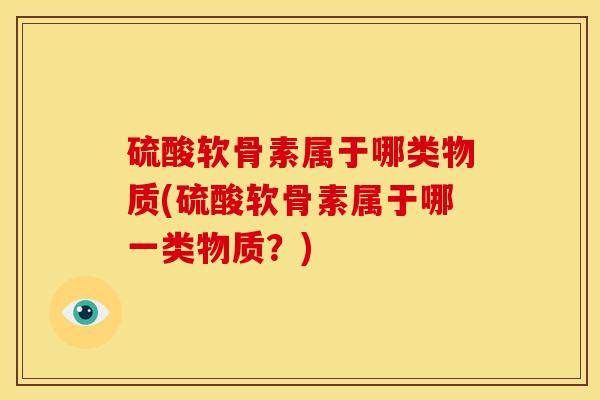 硫酸软骨素属于哪类物质(硫酸软骨素属于哪一类物质？)