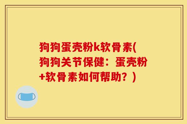 狗狗蛋壳粉k软骨素(狗狗关节保健：蛋壳粉+软骨素如何帮助？)