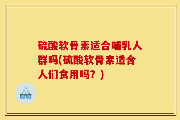 硫酸软骨素适合哺乳人群吗(硫酸软骨素适合人们食用吗？)