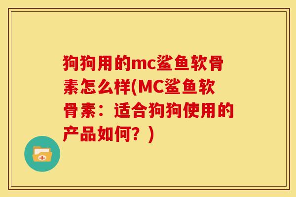 狗狗用的mc鲨鱼软骨素怎么样(MC鲨鱼软骨素：适合狗狗使用的产品如何？)