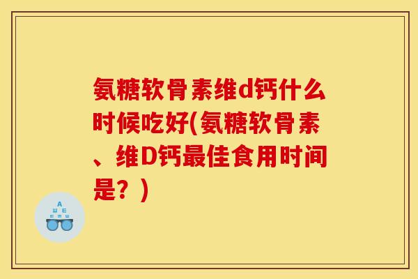 氨糖软骨素维d钙什么时候吃好(氨糖软骨素、维D钙最佳食用时间是？)