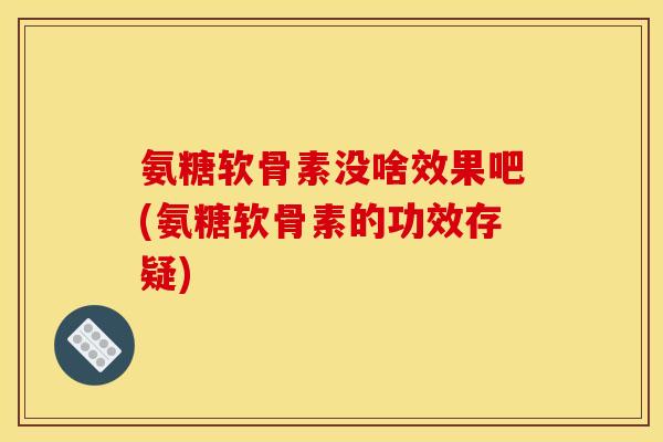 氨糖软骨素没啥效果吧(氨糖软骨素的功效存疑)-第1张图片-关节骑士