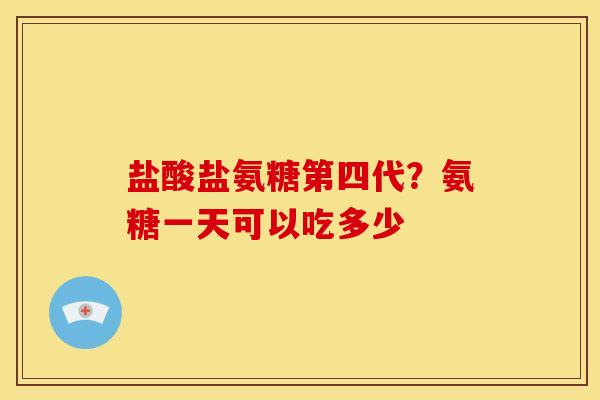盐酸盐氨糖第四代？氨糖一天可以吃多少