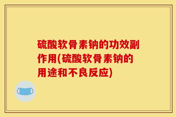 硫酸软骨素钠的功效副作用(硫酸软骨素钠的用途和不良反应)