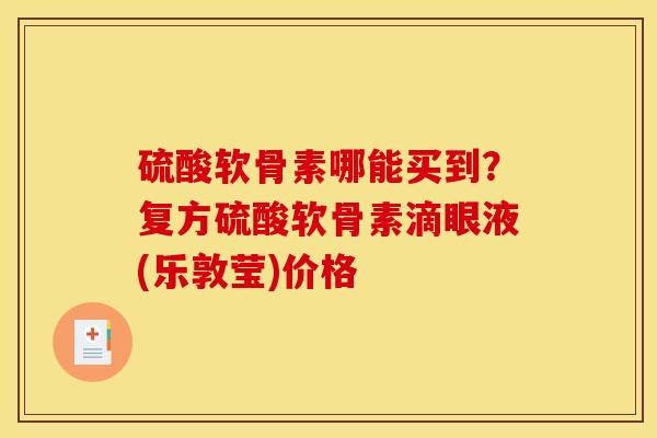 硫酸软骨素哪能买到？复方硫酸软骨素滴眼液(乐敦莹)价格