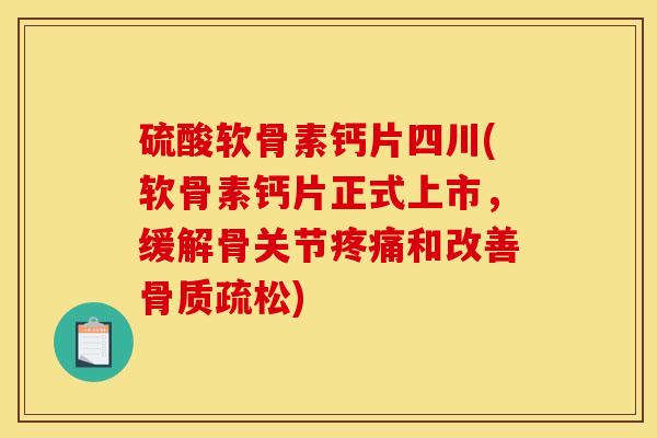 硫酸软骨素钙片四川(软骨素钙片正式上市，缓解骨关节疼痛和改善骨质疏松)