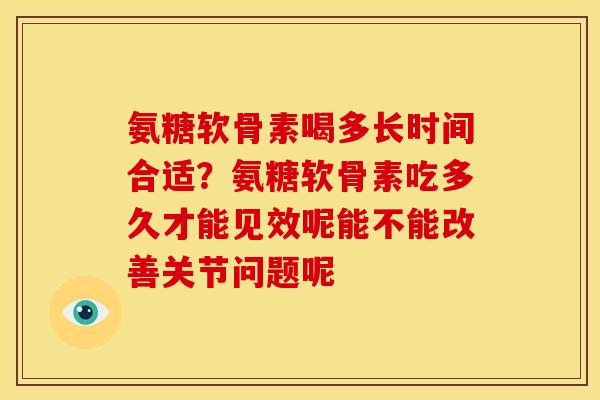 氨糖软骨素喝多长时间合适？氨糖软骨素吃多久才能见效呢能不能改善关节问题呢