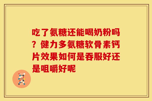 吃了氨糖还能喝奶粉吗？健力多氨糖软骨素钙片效果如何是吞服好还是咀嚼好呢