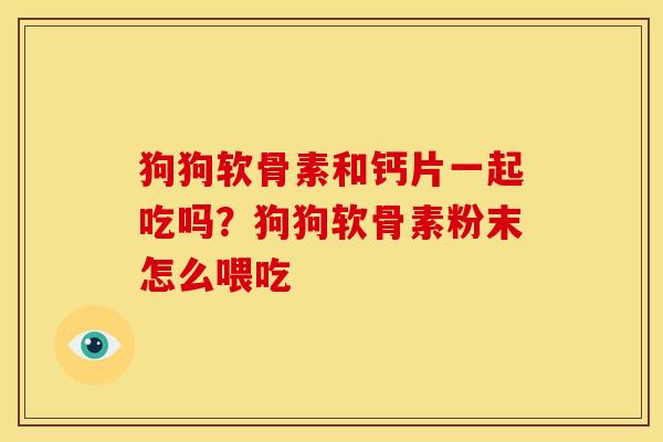 狗狗软骨素和钙片一起吃吗？狗狗软骨素粉末怎么喂吃
