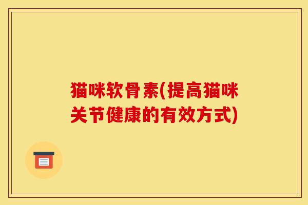 猫咪软骨素(提高猫咪关节健康的有效方式)