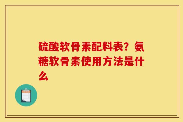 硫酸软骨素配料表？氨糖软骨素使用方法是什么