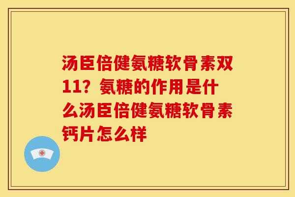 汤臣倍健氨糖软骨素双11？氨糖的作用是什么汤臣倍健氨糖软骨素钙片怎么样