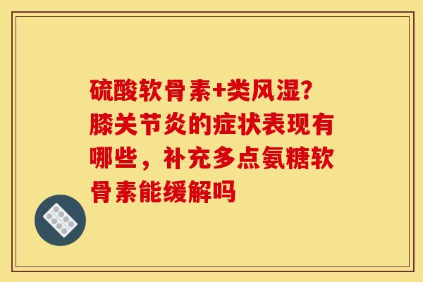 硫酸软骨素+类风湿？膝关节炎的症状表现有哪些，补充多点氨糖软骨素能缓解吗