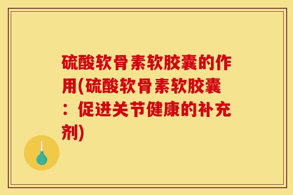 硫酸软骨素软胶囊的作用(硫酸软骨素软胶囊：促进关节健康的补充剂)