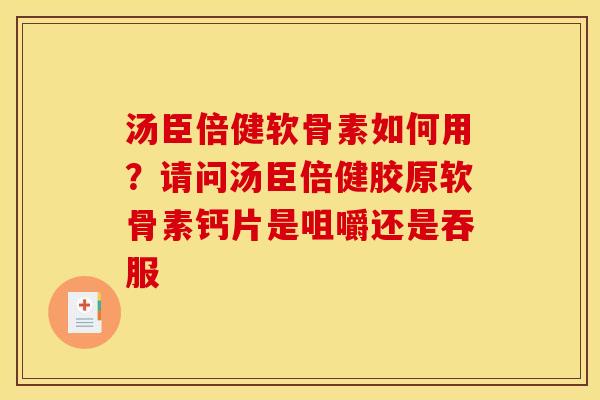 汤臣倍健软骨素如何用？请问汤臣倍健胶原软骨素钙片是咀嚼还是吞服