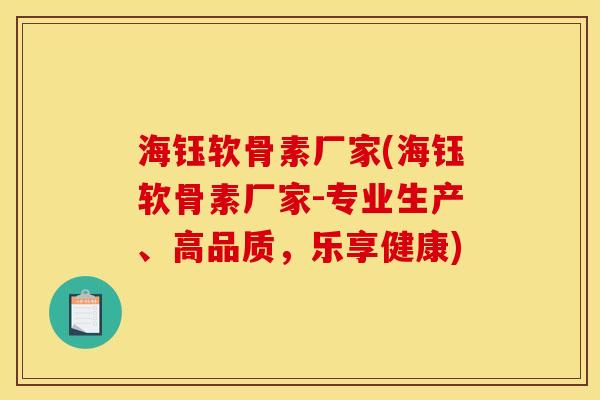海钰软骨素厂家(海钰软骨素厂家-专业生产、高品质，乐享健康)