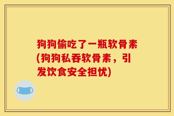 狗狗偷吃了一瓶软骨素(狗狗私吞软骨素，引发饮食安全担忧)