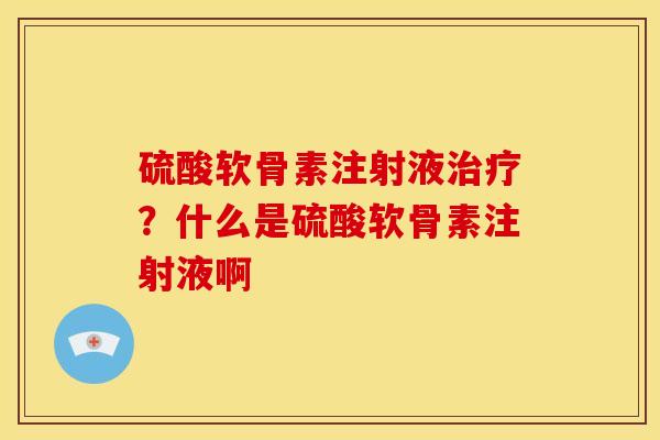 硫酸软骨素注射液治疗？什么是硫酸软骨素注射液啊